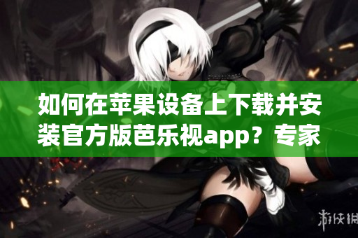 如何在苹果设备上下载并安装官方版芭乐视app？专家为您提供详细步骤！