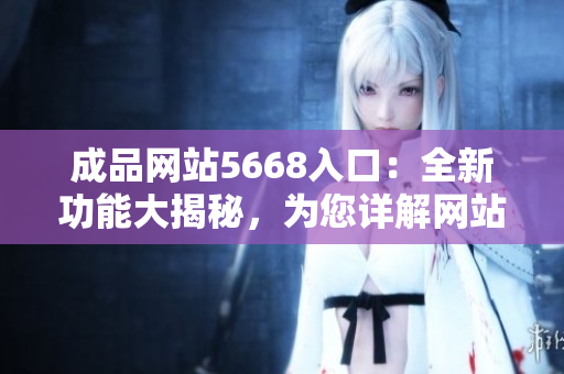 成品网站5668入口：全新功能大揭秘，为您详解网站平台的全方位服务