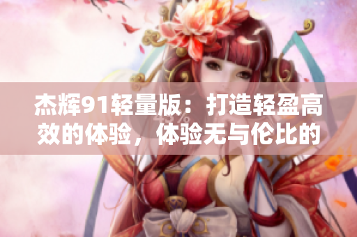 杰辉91轻量版：打造轻盈高效的体验，体验无与伦比的舒适感