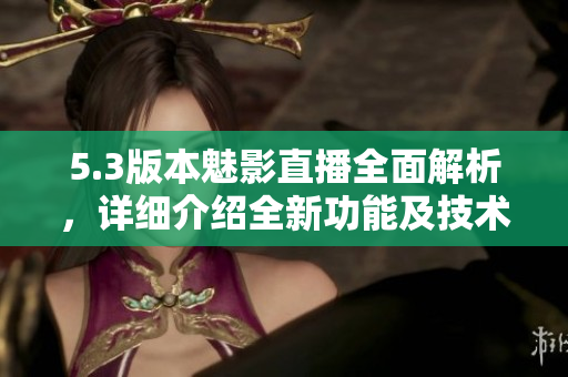 5.3版本魅影直播全面解析，详细介绍全新功能及技术升级