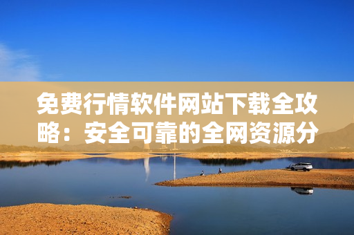 免费行情软件网站下载全攻略：安全可靠的全网资源分享