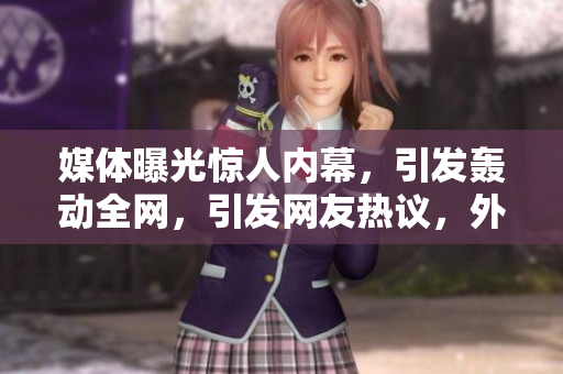 媒体曝光惊人内幕，引发轰动全网，引发网友热议，外界一片哗然