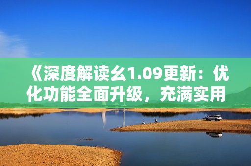 《深度解读幺1.09更新：优化功能全面升级，充满实用性的新版本来袭！》