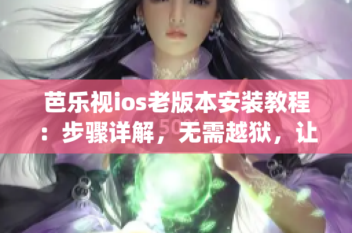 芭乐视ios老版本安装教程：步骤详解，无需越狱，让您迅速使用旧版芭乐视app