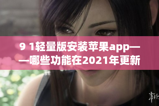 9 1轻量版安装苹果app——哪些功能在2021年更新了？