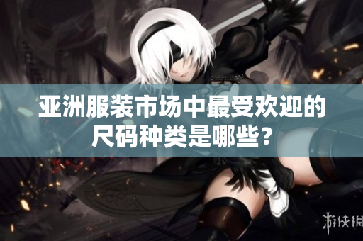 亚洲服装市场中最受欢迎的尺码种类是哪些？