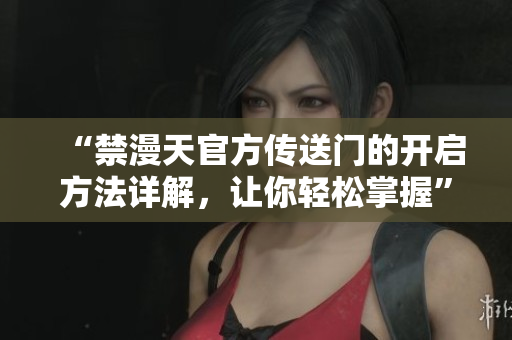 “禁漫天官方传送门的开启方法详解，让你轻松掌握”