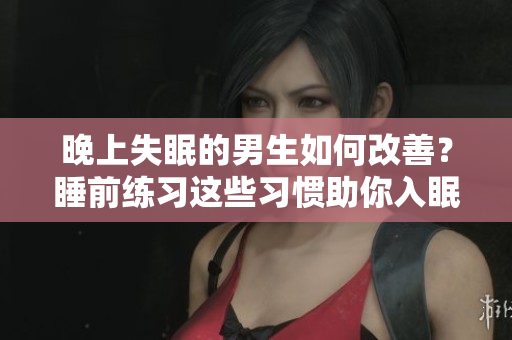 晚上失眠的男生如何改善？睡前练习这些习惯助你入眠