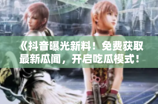 《抖音曝光新料！免费获取最新瓜闻，开启吃瓜模式！》