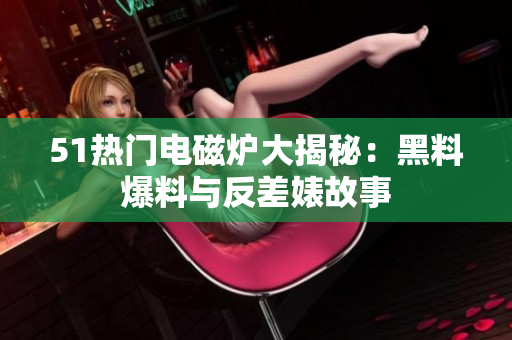 51热门电磁炉大揭秘：黑料爆料与反差婊故事