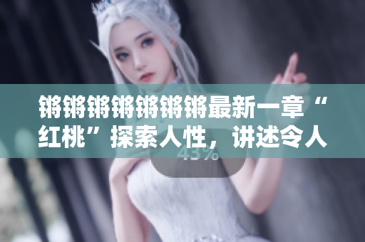 锵锵锵锵锵锵锵最新一章“红桃”探索人性，讲述令人难忘的故事