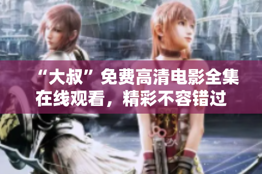 “大叔”免费高清电影全集在线观看，精彩不容错过