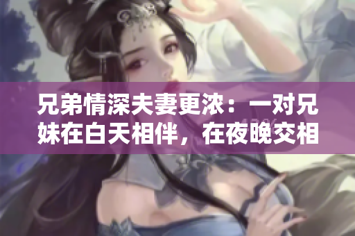 兄弟情深夫妻更浓：一对兄妹在白天相伴，在夜晚交相呼应