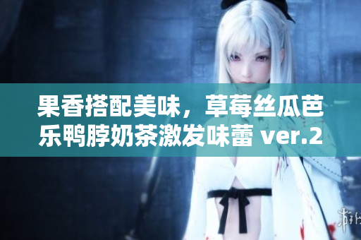 果香搭配美味，草莓丝瓜芭乐鸭脖奶茶激发味蕾 ver.2