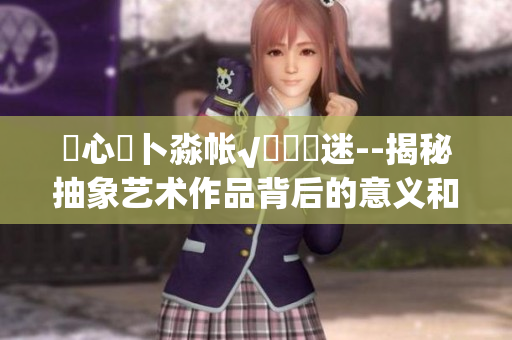 乀心髏卜淼帐√孞乸孞迷--揭秘抽象艺术作品背后的意义和灵感来源