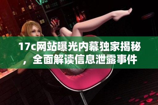 17c网站曝光内幕独家揭秘，全面解读信息泄露事件