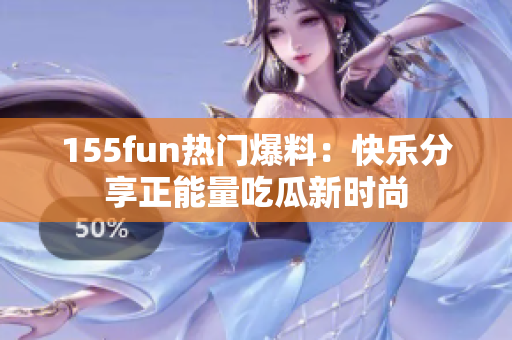 155fun热门爆料：快乐分享正能量吃瓜新时尚
