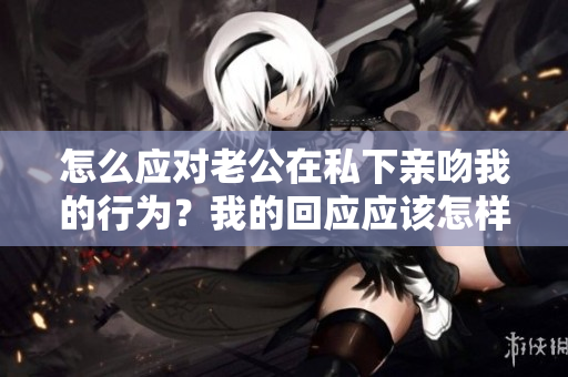 怎么应对老公在私下亲吻我的行为？我的回应应该怎样？