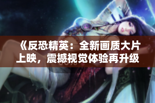 《反恐精英：全新画质大片上映，震撼视觉体验再升级》
