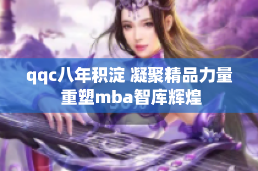 qqc八年积淀 凝聚精品力量 重塑mba智库辉煌