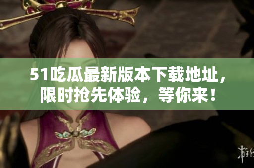 51吃瓜最新版本下载地址，限时抢先体验，等你来！