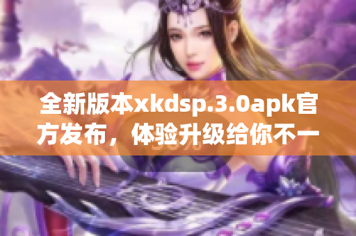 全新版本xkdsp.3.0apk官方发布，体验升级给你不一样的感觉
