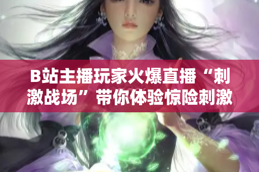 B站主播玩家火爆直播“刺激战场”带你体验惊险刺激转播