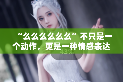 “么么么么么么”不只是一个动作，更是一种情感表达方式