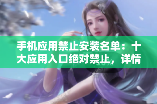 手机应用禁止安装名单：十大应用入口绝对禁止，详情查阅！