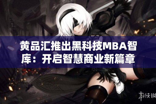 黄品汇推出黑科技MBA智库：开启智慧商业新篇章