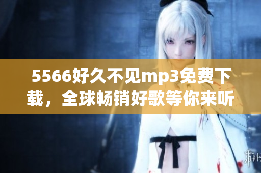 5566好久不见mp3免费下载，全球畅销好歌等你来听