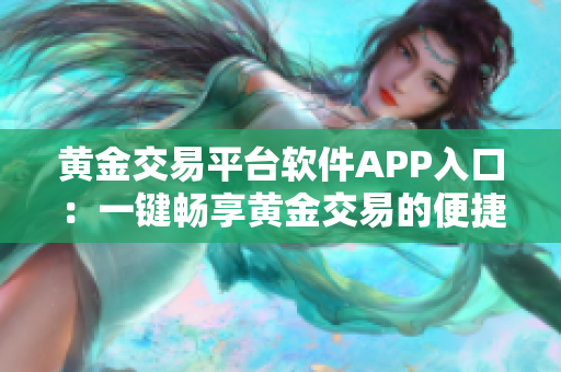 黄金交易平台软件APP入口：一键畅享黄金交易的便捷体验