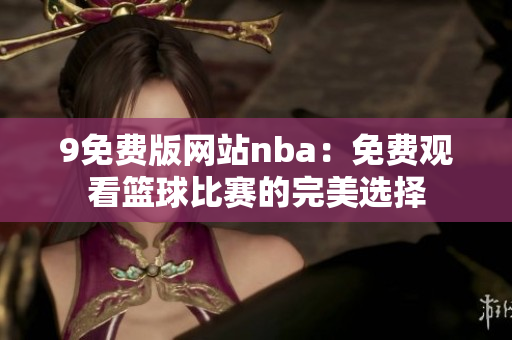 9免费版网站nba：免费观看篮球比赛的完美选择