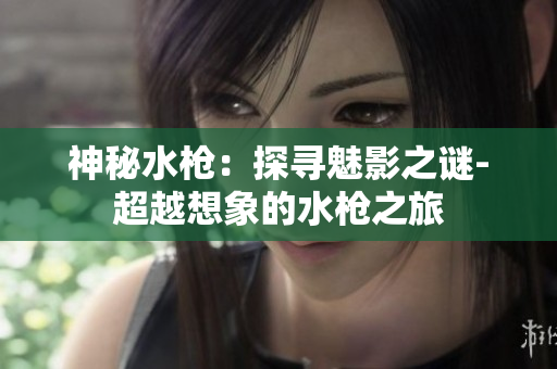 神秘水枪：探寻魅影之谜-超越想象的水枪之旅
