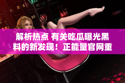 解析热点 有关吃瓜曝光黑料的新发现！正能量官网重磅揭秘 吸引众多关注