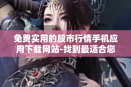免费实用的股市行情手机应用下载网站-找到最适合您的投资工具