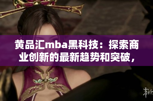 黄品汇mba黑科技：探索商业创新的最新趋势和突破，为您解读商业管理技术创新的未来路径