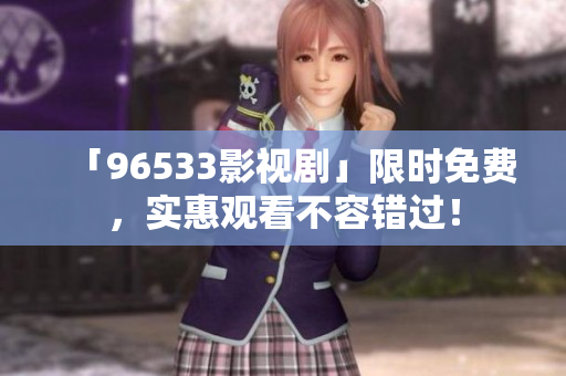 「96533影视剧」限时免费，实惠观看不容错过！