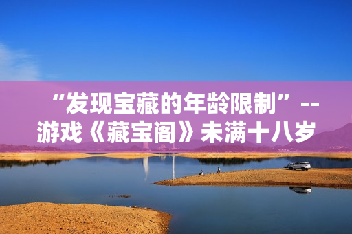 “发现宝藏的年龄限制”--游戏《藏宝阁》未满十八岁玩家的提示