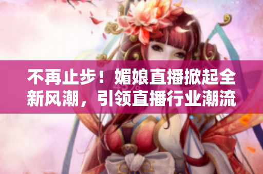不再止步！媚娘直播掀起全新风潮，引领直播行业潮流