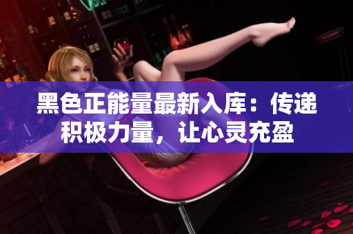 黑色正能量最新入库：传递积极力量，让心灵充盈