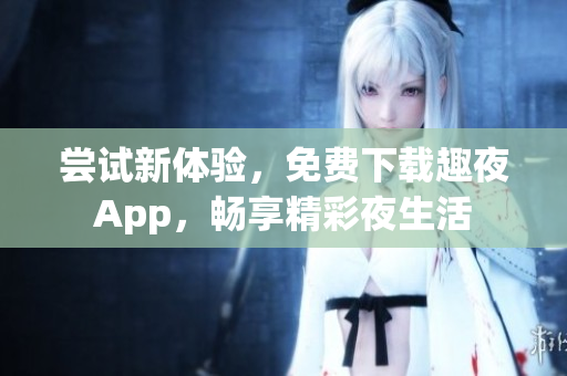 尝试新体验，免费下载趣夜App，畅享精彩夜生活
