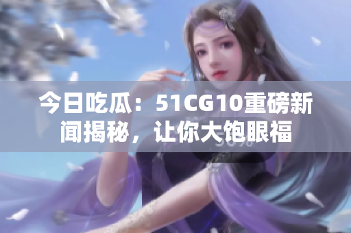 今日吃瓜：51CG10重磅新闻揭秘，让你大饱眼福