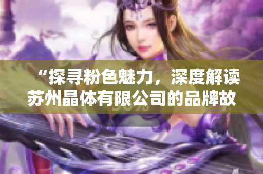 “探寻粉色魅力，深度解读苏州晶体有限公司的品牌故事与发展历程”
