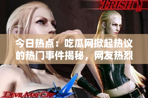 今日热点：吃瓜网掀起热议的热门事件揭秘，网友热烈讨论的大瓜悉数解密