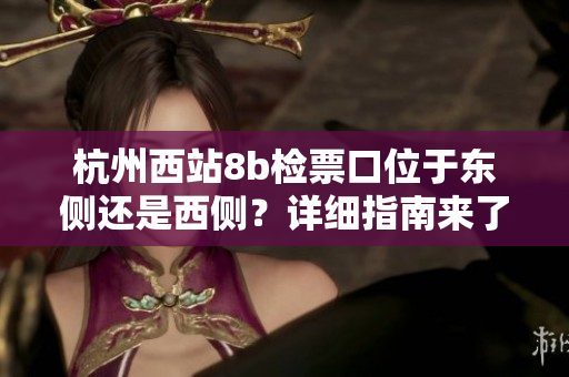 杭州西站8b检票口位于东侧还是西侧？详细指南来了