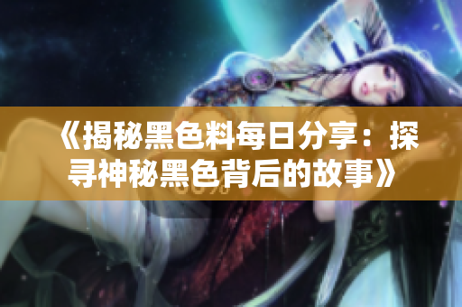 《揭秘黑色料每日分享：探寻神秘黑色背后的故事》