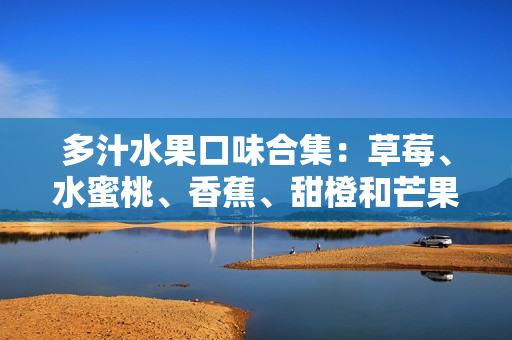 多汁水果口味合集：草莓、水蜜桃、香蕉、甜橙和芒果鲜美滋味