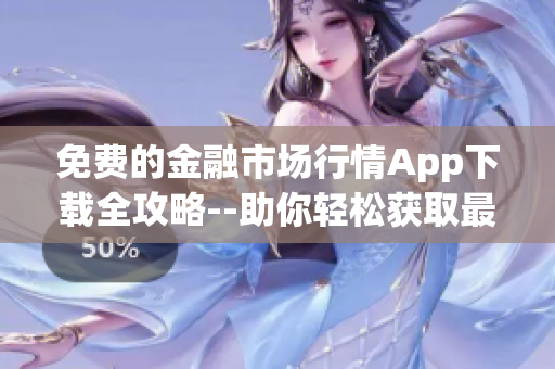 免费的金融市场行情App下载全攻略--助你轻松获取最新行情数据