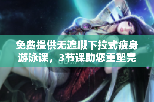免费提供无遮瑕下拉式瘦身游泳课，3节课助您重塑完美身材